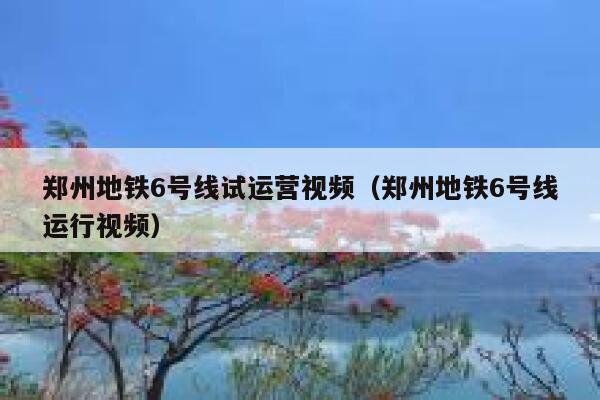郑州地铁6号线试运营视频(郑州地铁6号线运行视频)