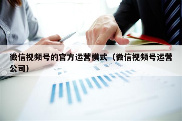 微信视频号的官方运营模式（微信视频号运营公司）