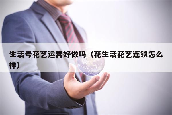 生活号花艺运营好做吗（花生活花艺连锁怎么样）