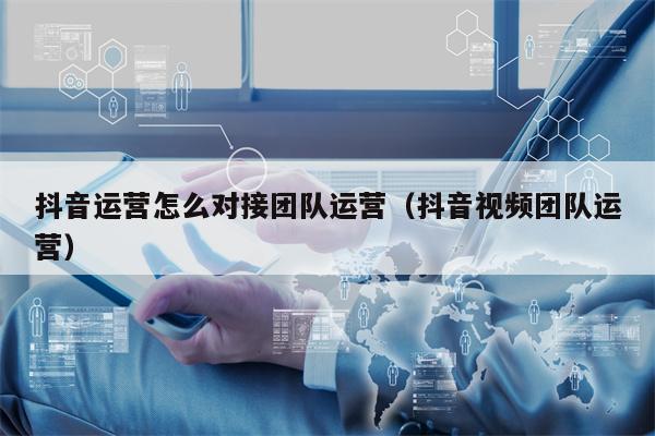 抖音运营怎么对接团队运营（抖音视频团队运营）