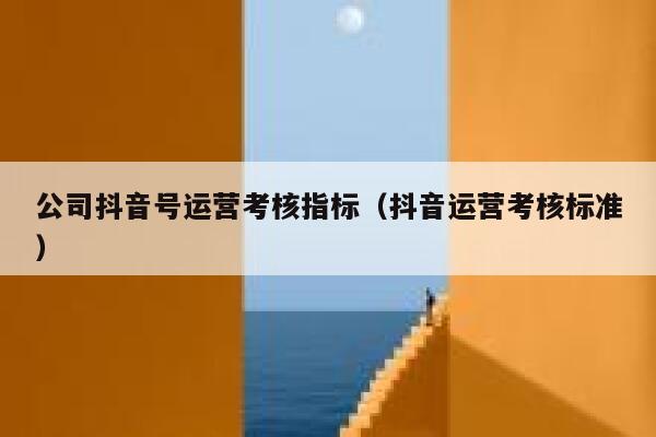 公司抖音号运营考核指标（抖音运营考核标准）