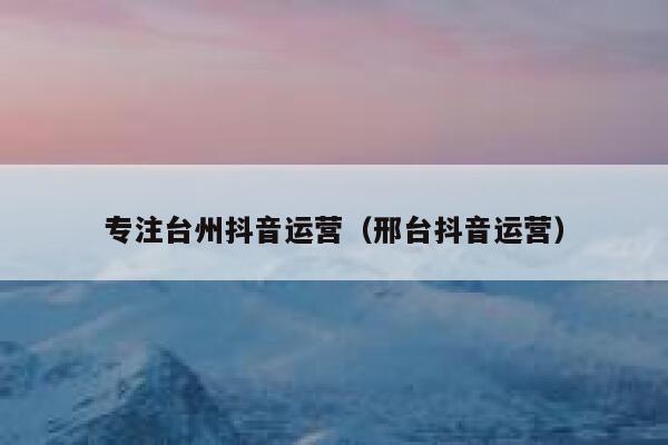 专注台州抖音运营（邢台抖音运营）