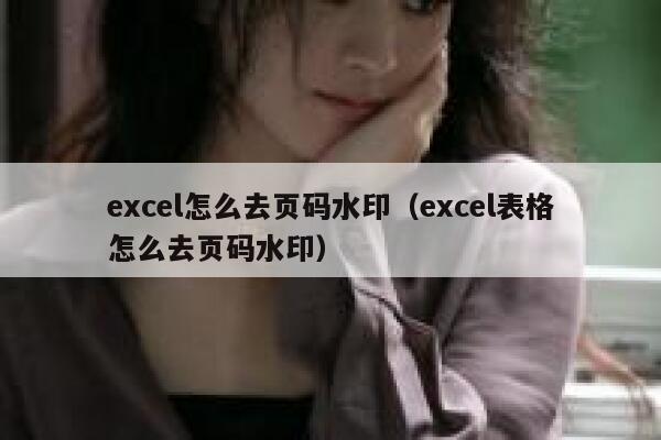 excel怎么去页码水印（excel表格怎么去页码水印）