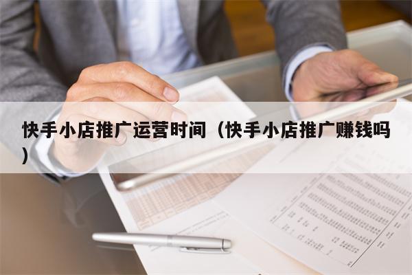 快手小店推广运营时间（快手小店推广赚钱吗）