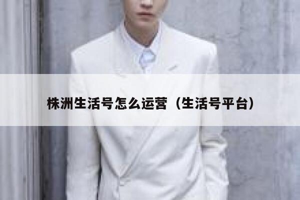 株洲生活号怎么运营（生活号平台）