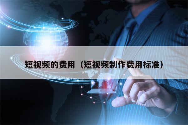 短视频的费用（短视频制作费用标准）