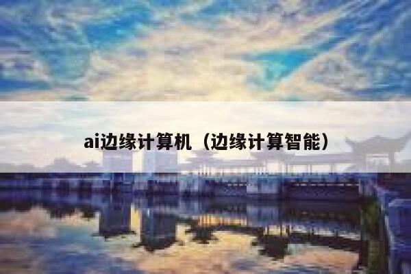 ai边缘计算机（边缘计算智能）