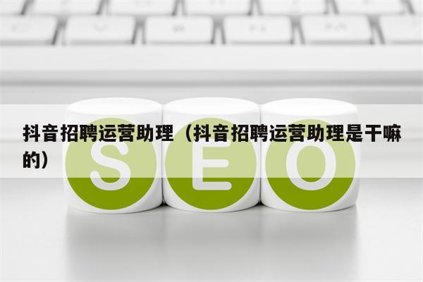 抖音招聘运营助理（抖音招聘运营助理是干嘛的）