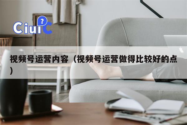 视频号运营内容（视频号运营做得比较好的点）