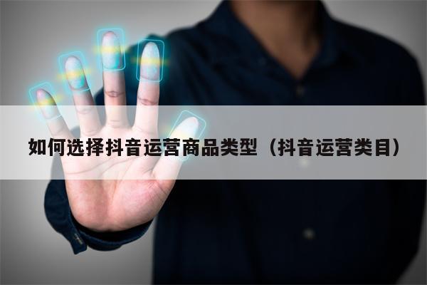 如何选择抖音运营商品类型（抖音运营类目）