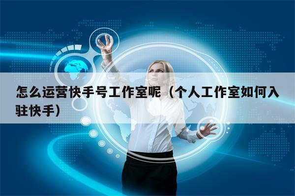 怎么运营快手号工作室呢（个人工作室如何入驻快手）