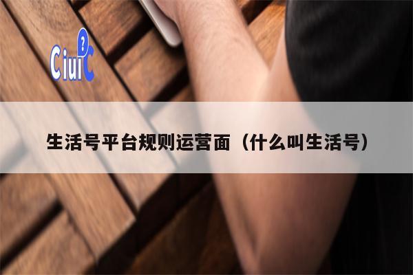生活号平台规则运营面（什么叫生活号）