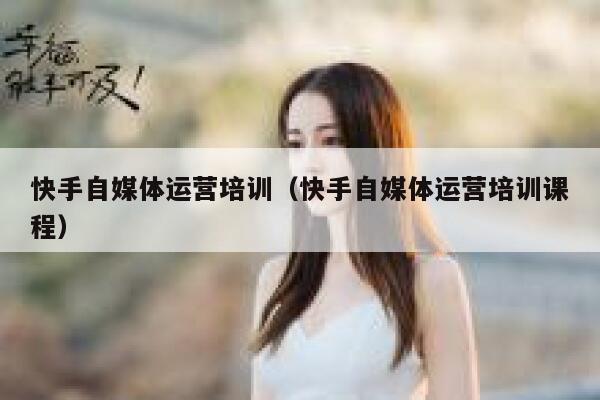 快手自媒体运营培训（快手自媒体运营培训课程）