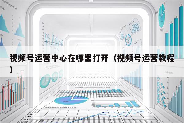 视频号运营中心在哪里打开（视频号运营教程）