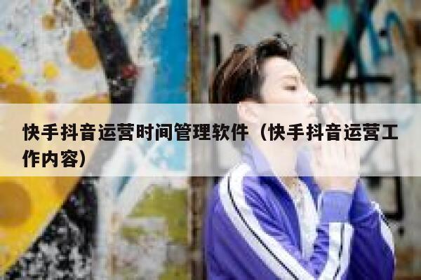 快手抖音运营时间管理软件（快手抖音运营工作内容）