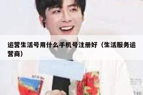 运营生活号用什么手机号注册好（生活服务运营商）