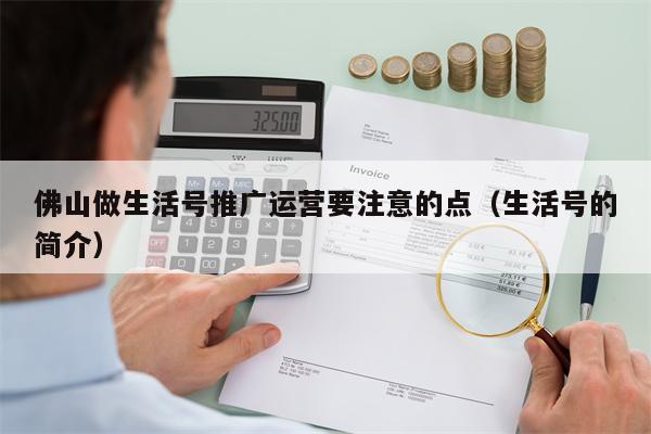 佛山做生活号推广运营要注意的点（生活号的简介）