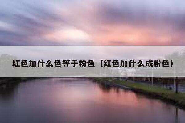 红色加什么色等于粉色（红色加什么成粉色）