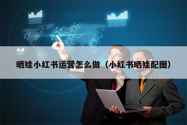 晒娃小红书运营怎么做（小红书晒娃配图）
