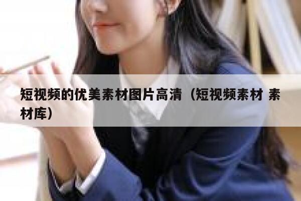 短视频的优美素材图片高清（短视频素材 素材库）