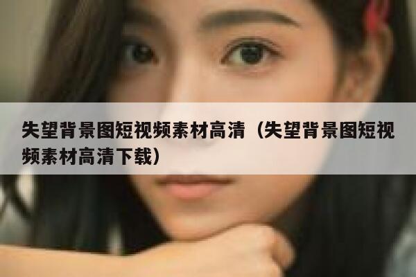 失望背景图短视频素材高清（失望背景图短视频素材高清下载）