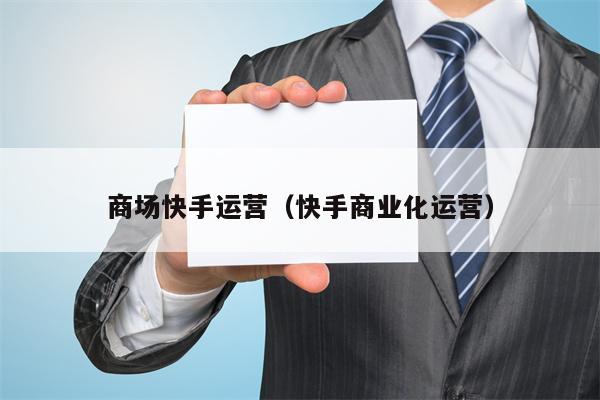 商场快手运营（快手商业化运营）