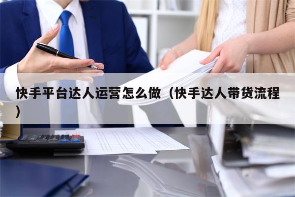 快手平台达人运营怎么做（快手达人带货流程）