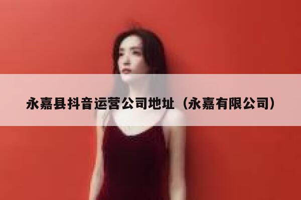永嘉县抖音运营公司地址（永嘉有限公司）