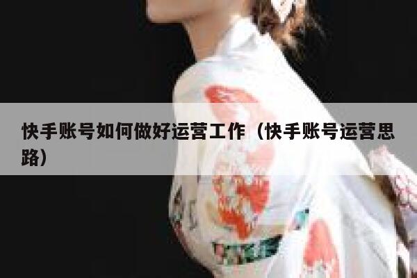 快手账号如何做好运营工作（快手账号运营思路）