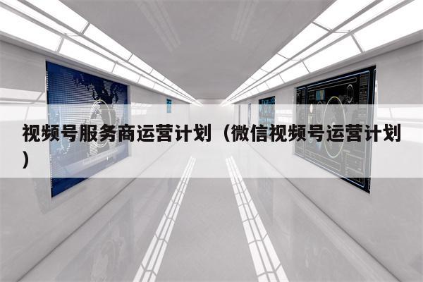 视频号服务商运营计划（微信视频号运营计划）