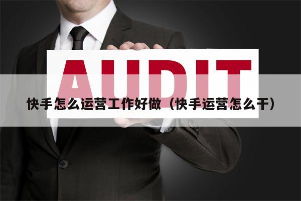 快手怎么运营工作好做（快手运营怎么干）