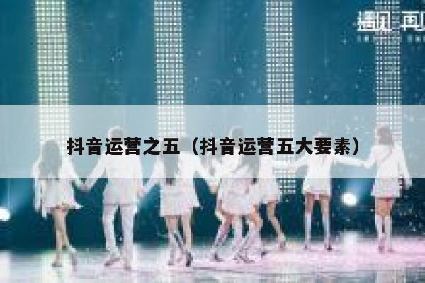 抖音运营之五（抖音运营五大要素）