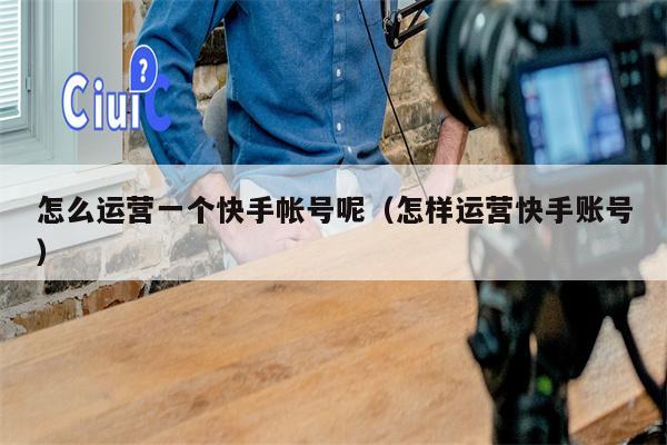 怎么运营一个快手帐号呢（怎样运营快手账号）