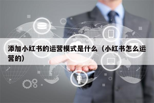 添加小红书的运营模式是什么（小红书怎么运营的）