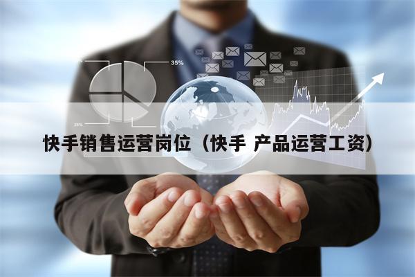 快手销售运营岗位（快手 产品运营工资）