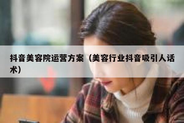 抖音美容院运营方案（美容行业抖音吸引人话术）