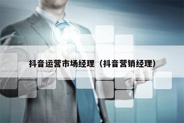 抖音运营市场经理（抖音营销经理）