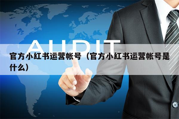 官方小红书运营帐号（官方小红书运营帐号是什么）