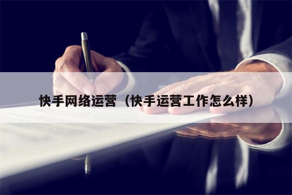 快手网络运营（快手运营工作怎么样）