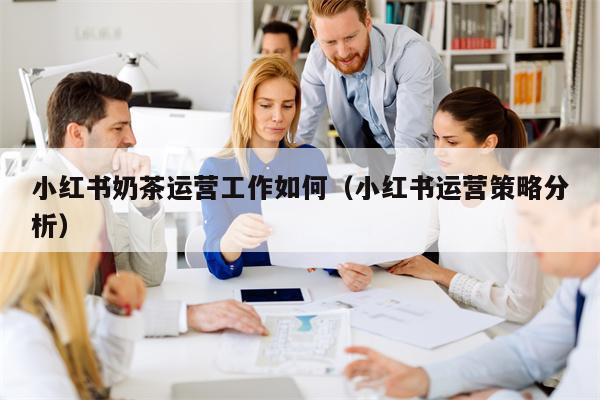 小红书奶茶运营工作如何（小红书运营策略分析）