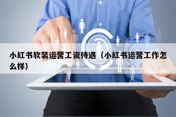 小红书软装运营工资待遇（小红书运营工作怎么样）