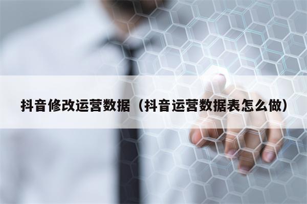 抖音修改运营数据（抖音运营数据表怎么做）
