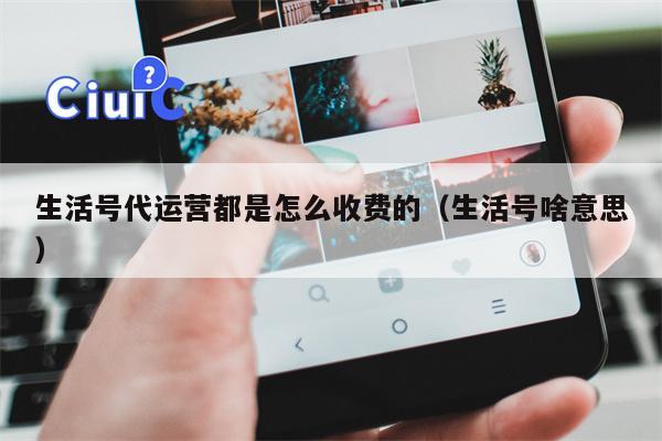生活号代运营都是怎么收费的（生活号啥意思）