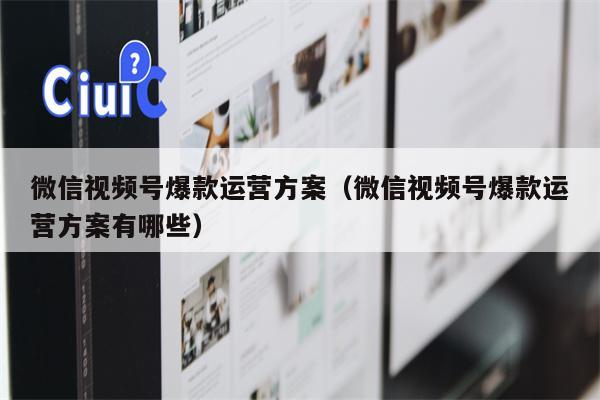 微信视频号爆款运营方案（微信视频号爆款运营方案有哪些）