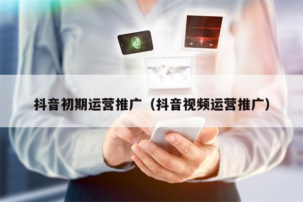 抖音初期运营推广（抖音视频运营推广）