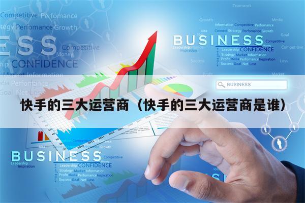 快手的三大运营商（快手的三大运营商是谁）