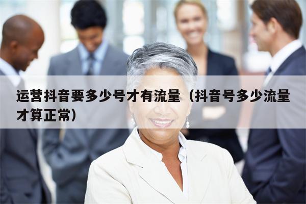运营抖音要多少号才有流量（抖音号多少流量才算正常）