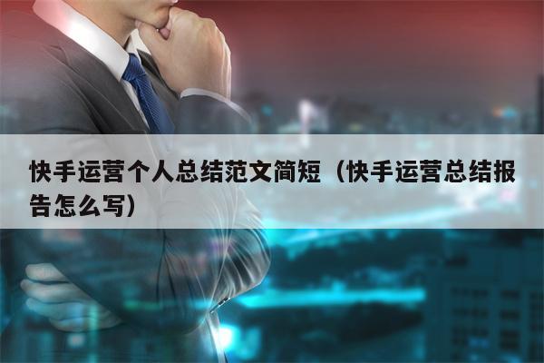 快手运营个人总结范文简短（快手运营总结报告怎么写）