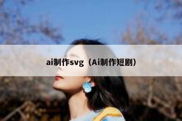 ai制作svg（Ai制作短剧）