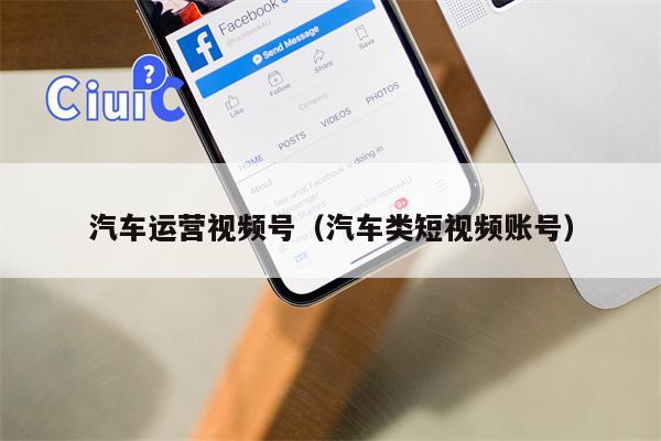 汽车运营视频号（汽车类短视频账号）